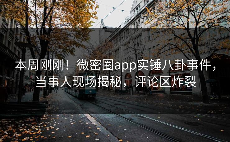 本周刚刚！微密圈app实锤八卦事件，当事人现场揭秘，评论区炸裂