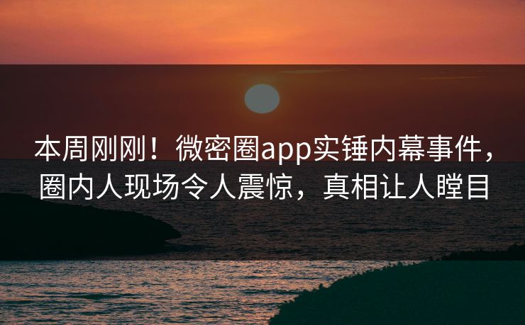 本周刚刚！微密圈app实锤内幕事件，圈内人现场令人震惊，真相让人瞠目