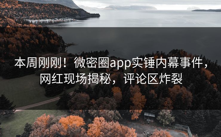 本周刚刚！微密圈app实锤内幕事件，网红现场揭秘，评论区炸裂