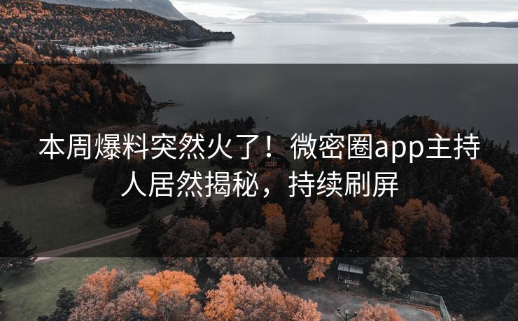 本周爆料突然火了！微密圈app主持人居然揭秘，持续刷屏