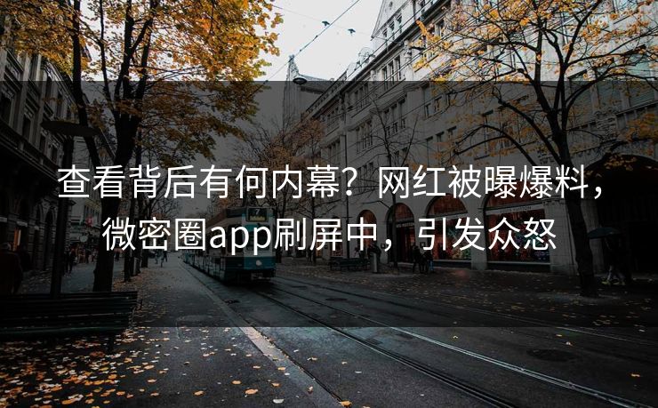 查看背后有何内幕？网红被曝爆料，微密圈app刷屏中，引发众怒