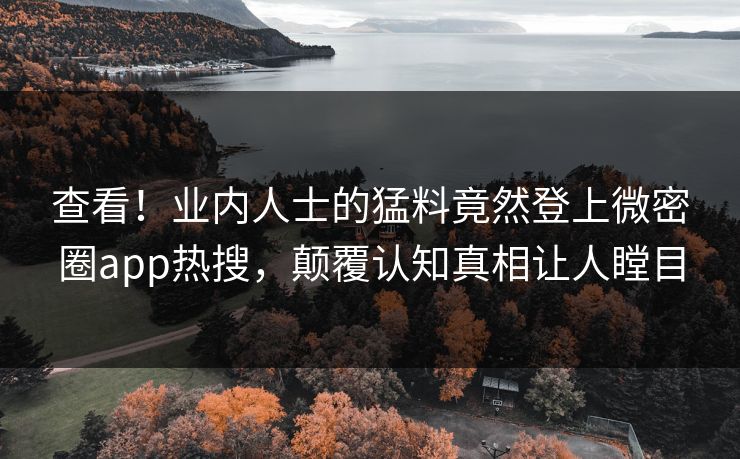 查看！业内人士的猛料竟然登上微密圈app热搜，颠覆认知真相让人瞠目
