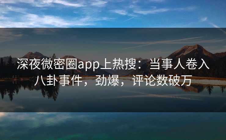 深夜微密圈app上热搜：当事人卷入八卦事件，劲爆，评论数破万