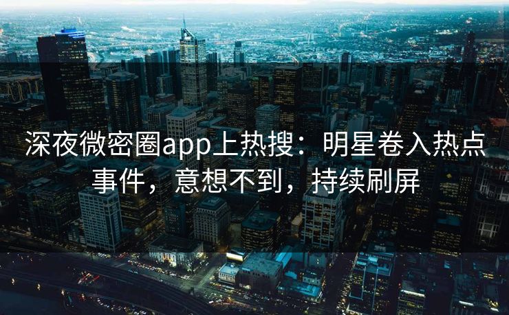 深夜微密圈app上热搜：明星卷入热点事件，意想不到，持续刷屏