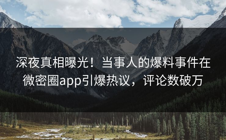深夜真相曝光！当事人的爆料事件在微密圈app引爆热议，评论数破万