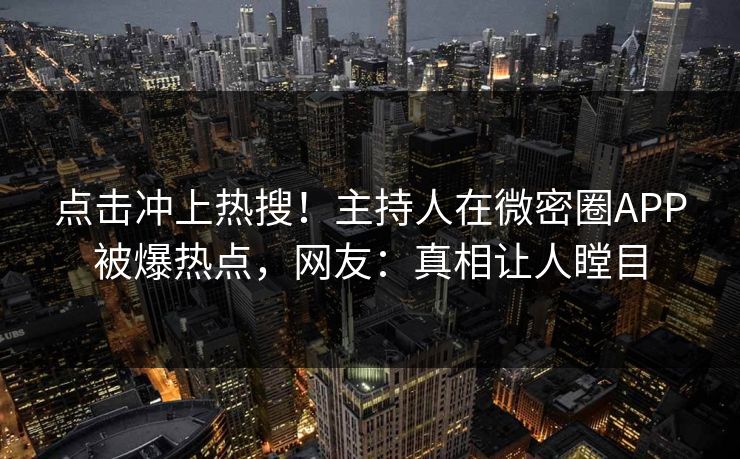 点击冲上热搜！主持人在微密圈APP被爆热点，网友：真相让人瞠目