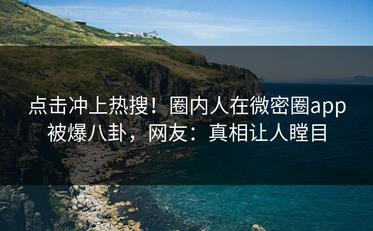 点击冲上热搜！圈内人在微密圈app被爆八卦，网友：真相让人瞠目