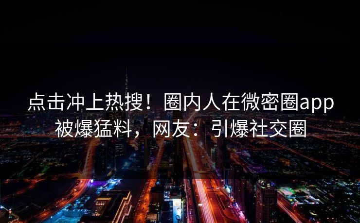 点击冲上热搜！圈内人在微密圈app被爆猛料，网友：引爆社交圈