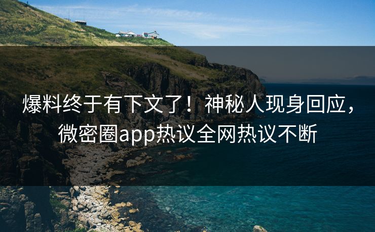 爆料终于有下文了！神秘人现身回应，微密圈app热议全网热议不断