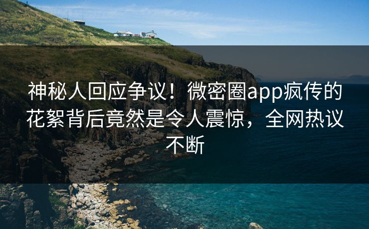 神秘人回应争议！微密圈app疯传的花絮背后竟然是令人震惊，全网热议不断