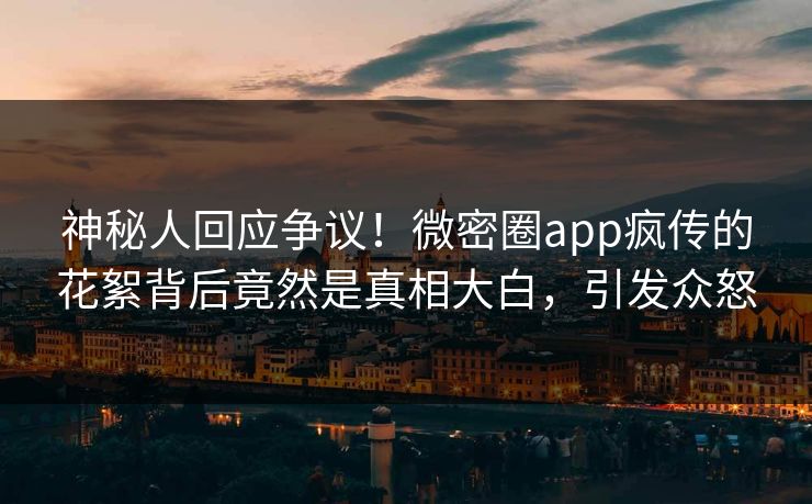 神秘人回应争议！微密圈app疯传的花絮背后竟然是真相大白，引发众怒