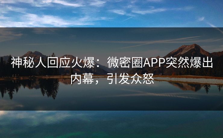 神秘人回应火爆：微密圈APP突然爆出内幕，引发众怒