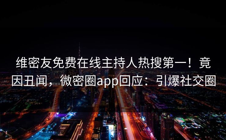 维密友免费在线主持人热搜第一！竟因丑闻，微密圈app回应：引爆社交圈
