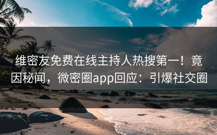 维密友免费在线主持人热搜第一！竟因秘闻，微密圈app回应：引爆社交圈