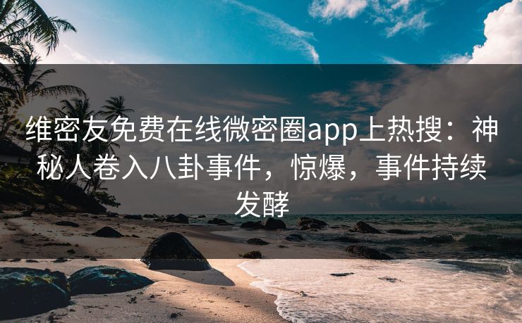 维密友免费在线微密圈app上热搜：神秘人卷入八卦事件，惊爆，事件持续发酵