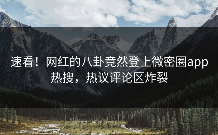 速看！网红的八卦竟然登上微密圈app热搜，热议评论区炸裂
