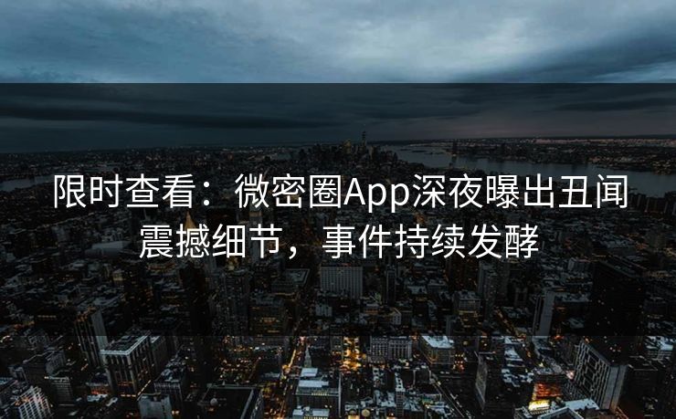 限时查看：微密圈App深夜曝出丑闻震撼细节，事件持续发酵