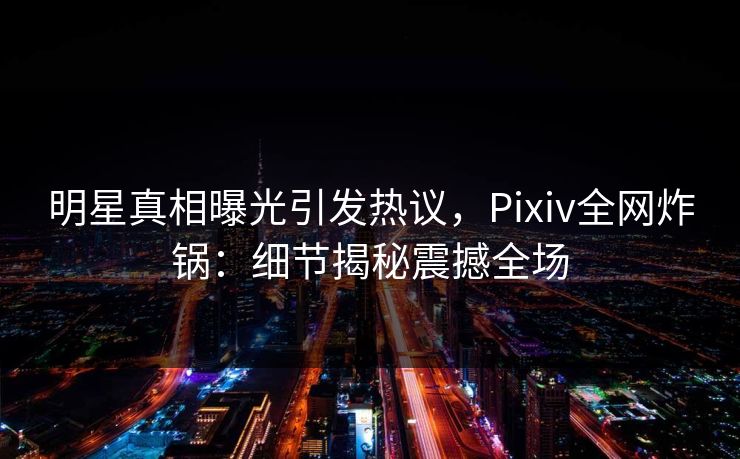 明星真相曝光引发热议，Pixiv全网炸锅：细节揭秘震撼全场