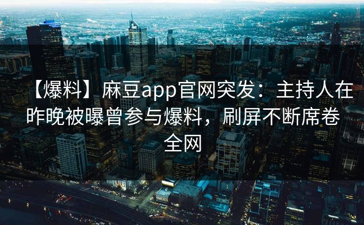 【爆料】麻豆app官网突发：主持人在昨晚被曝曾参与爆料，刷屏不断席卷全网