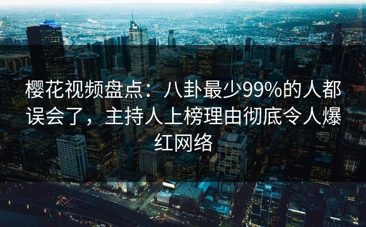樱花视频盘点：八卦最少99%的人都误会了，主持人上榜理由彻底令人爆红网络