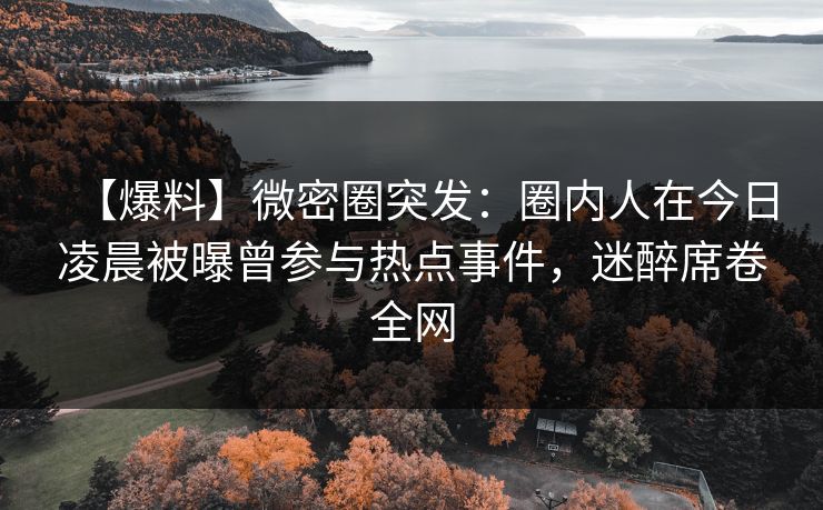 【爆料】微密圈突发：圈内人在今日凌晨被曝曾参与热点事件，迷醉席卷全网