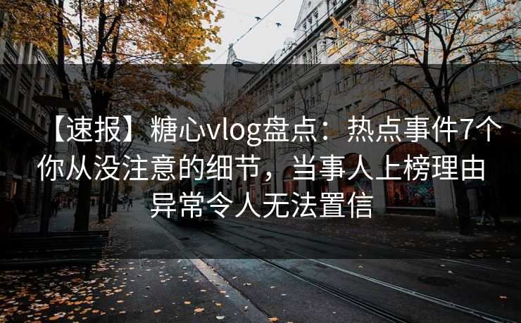 【速报】糖心vlog盘点：热点事件7个你从没注意的细节，当事人上榜理由异常令人无法置信