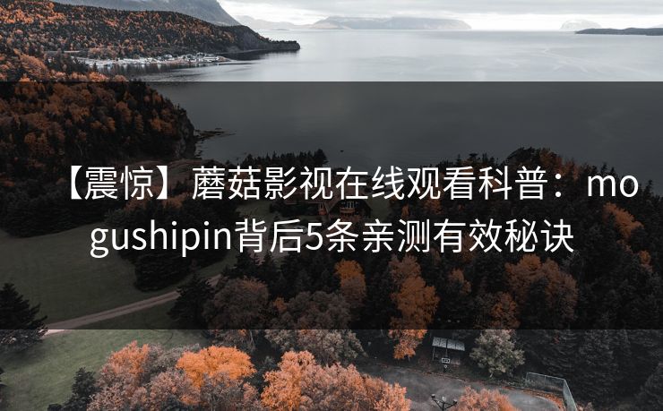 【震惊】蘑菇影视在线观看科普：mogushipin背后5条亲测有效秘诀