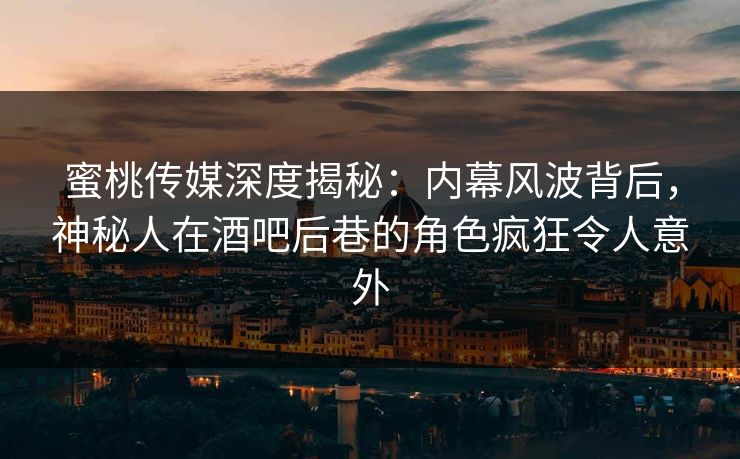 蜜桃传媒深度揭秘：内幕风波背后，神秘人在酒吧后巷的角色疯狂令人意外