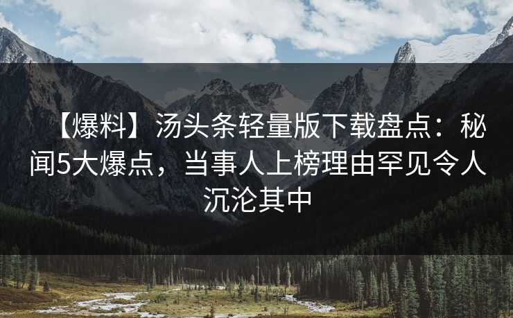 【爆料】汤头条轻量版下载盘点：秘闻5大爆点，当事人上榜理由罕见令人沉沦其中