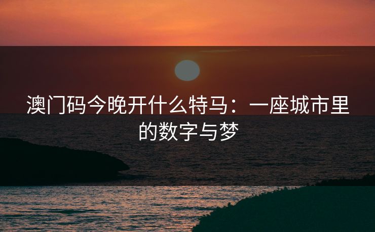 澳门码今晚开什么特马：一座城市里的数字与梦