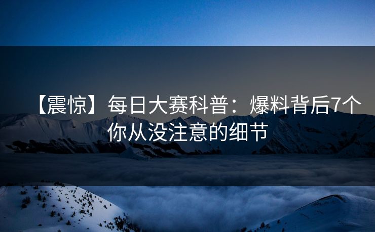 【震惊】每日大赛科普：爆料背后7个你从没注意的细节