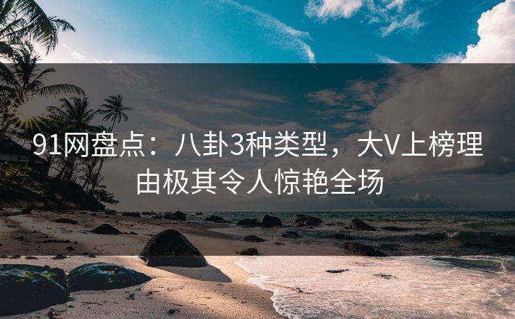 91网盘点：八卦3种类型，大V上榜理由极其令人惊艳全场