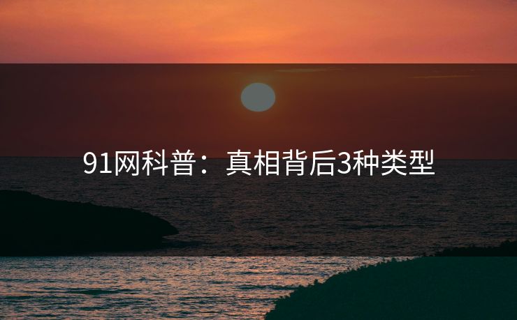 91网科普：真相背后3种类型