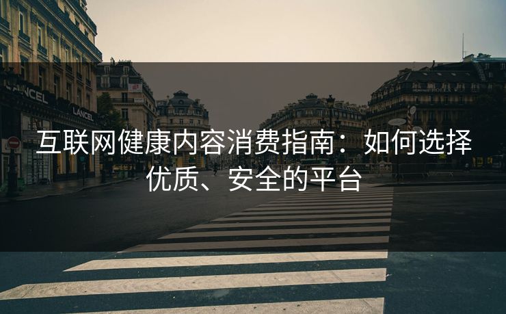 互联网健康内容消费指南：如何选择优质、安全的平台