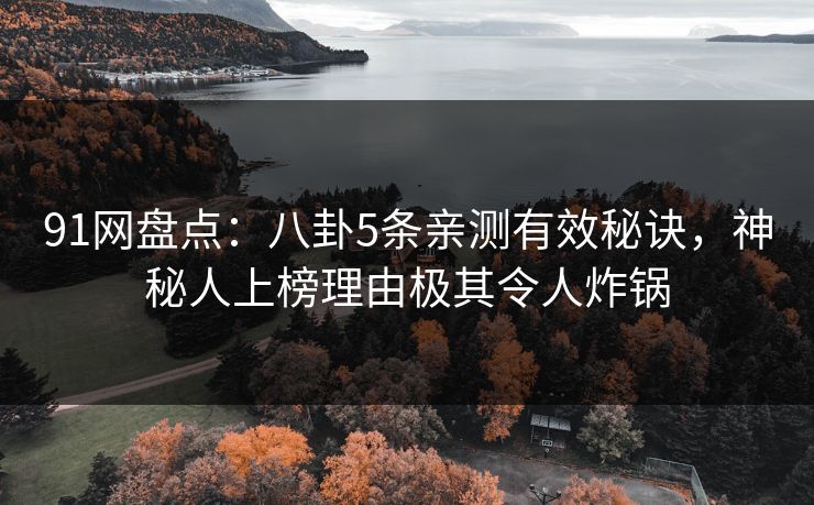 91网盘点：八卦5条亲测有效秘诀，神秘人上榜理由极其令人炸锅