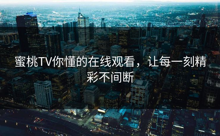 蜜桃TV你懂的在线观看，让每一刻精彩不间断