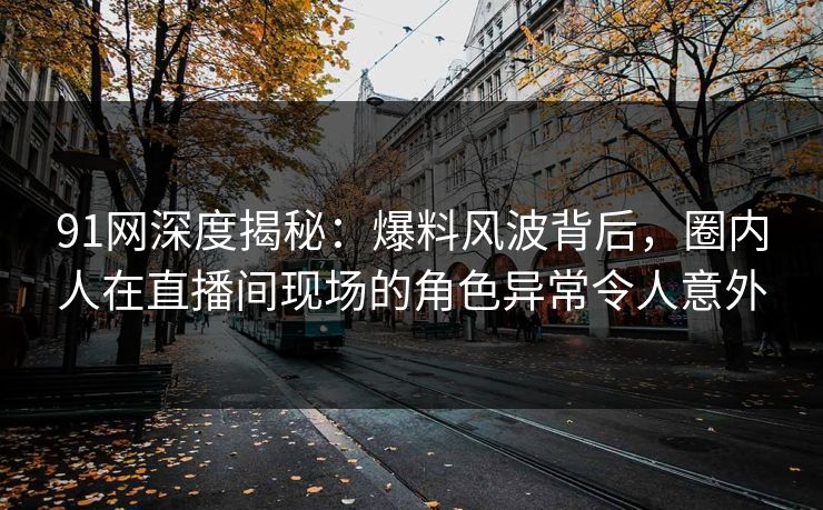 91网深度揭秘：爆料风波背后，圈内人在直播间现场的角色异常令人意外