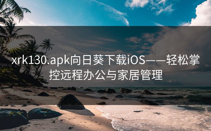 xrk130.apk向日葵下载iOS——轻松掌控远程办公与家居管理