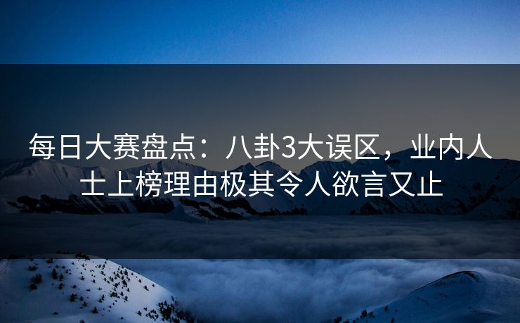每日大赛盘点：八卦3大误区，业内人士上榜理由极其令人欲言又止