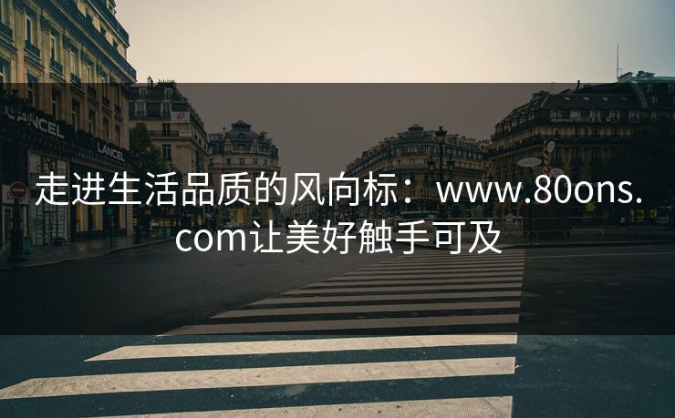 走进生活品质的风向标：www.80ons.com让美好触手可及