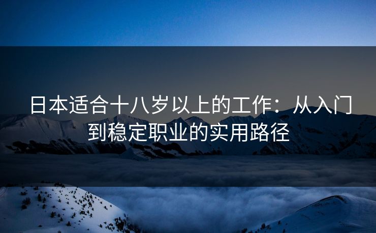 日本适合十八岁以上的工作：从入门到稳定职业的实用路径
