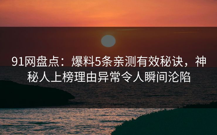 91网盘点：爆料5条亲测有效秘诀，神秘人上榜理由异常令人瞬间沦陷
