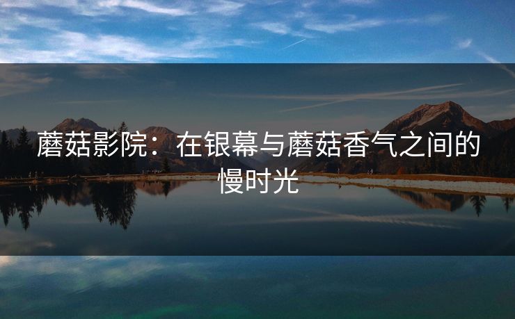 蘑菇影院：在银幕与蘑菇香气之间的慢时光