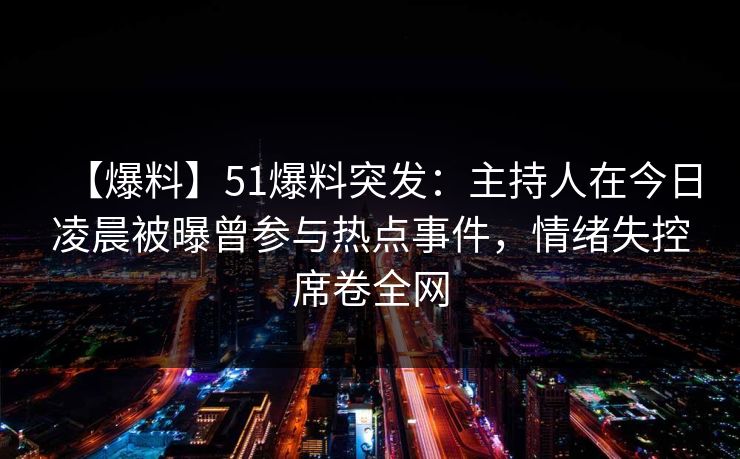 【爆料】51爆料突发：主持人在今日凌晨被曝曾参与热点事件，情绪失控席卷全网