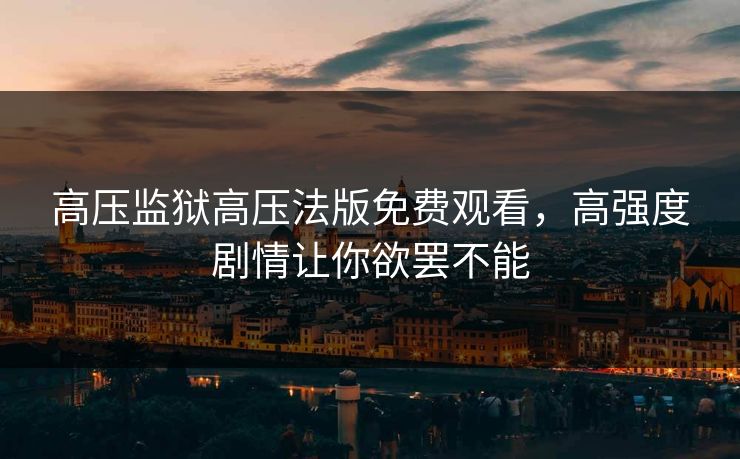 高压监狱高压法版免费观看，高强度剧情让你欲罢不能