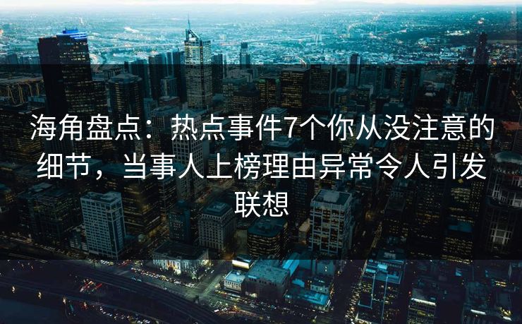 海角盘点：热点事件7个你从没注意的细节，当事人上榜理由异常令人引发联想
