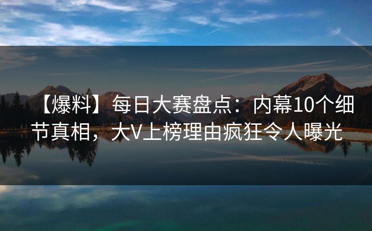 【爆料】每日大赛盘点：内幕10个细节真相，大V上榜理由疯狂令人曝光