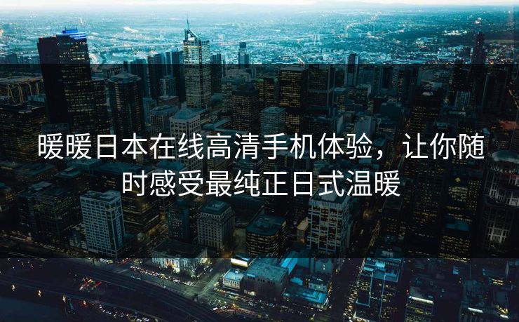 暖暖日本在线高清手机体验，让你随时感受最纯正日式温暖