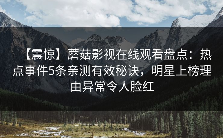 【震惊】蘑菇影视在线观看盘点：热点事件5条亲测有效秘诀，明星上榜理由异常令人脸红
