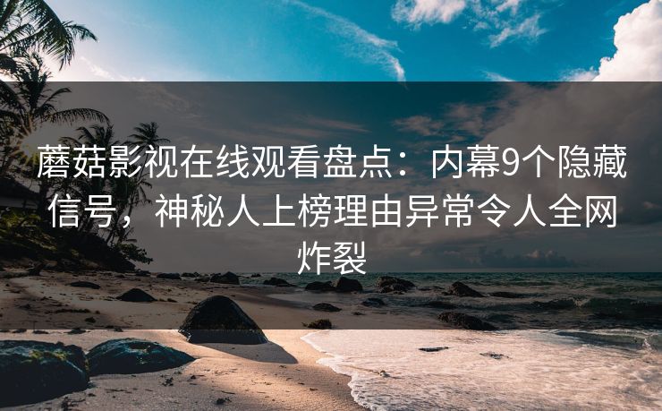 蘑菇影视在线观看盘点：内幕9个隐藏信号，神秘人上榜理由异常令人全网炸裂